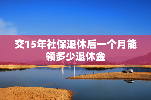 交15年社保退休后一个月能领多少退休金