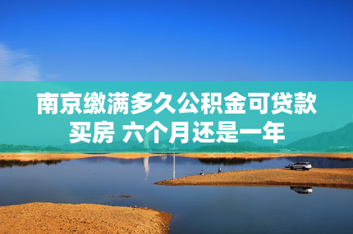 南京缴满多久公积金可贷款买房 六个月还是一年
