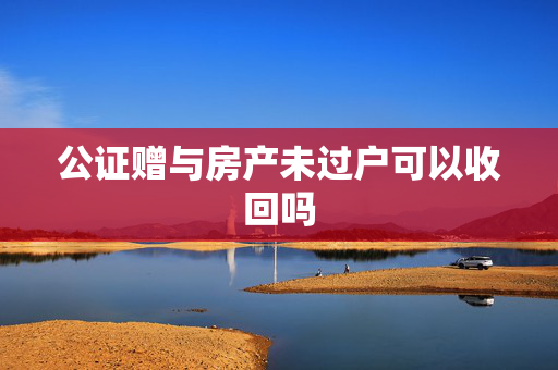 公证赠与房产未过户可以收回吗