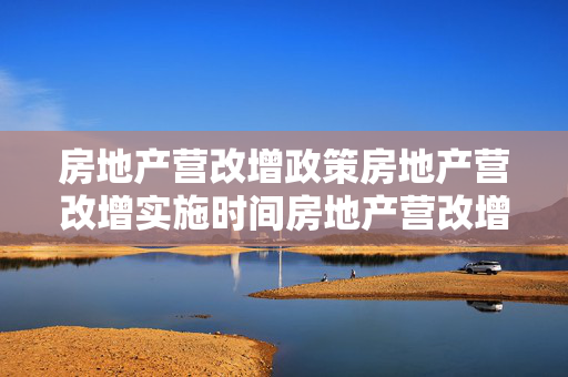 房地产营改增政策房地产营改增实施时间房地产营改增计算
