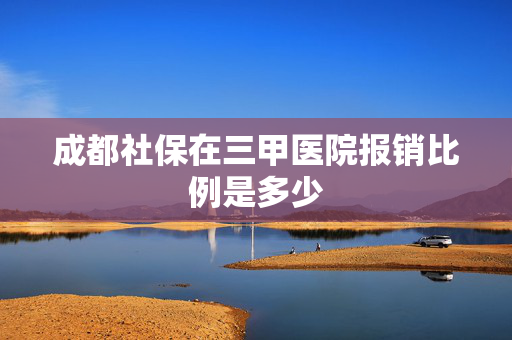 成都社保在三甲医院报销比例是多少