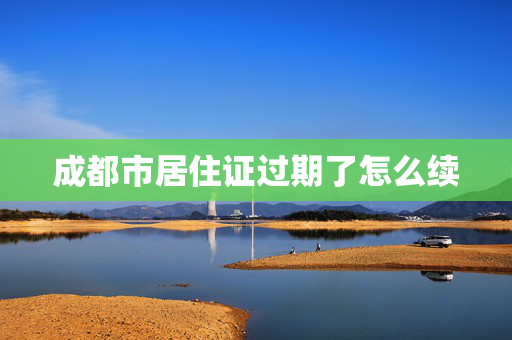 成都市居住证过期了怎么续