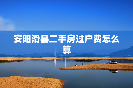 安阳滑县二手房过户费怎么算