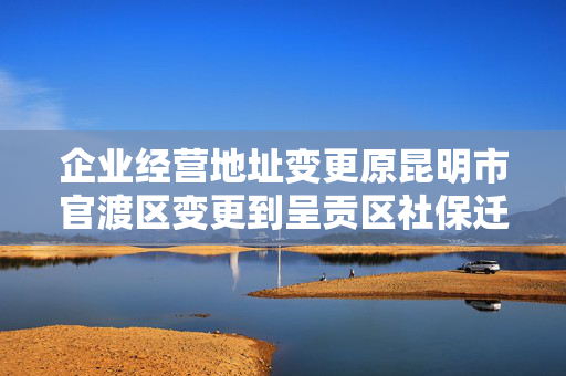 企业经营地址变更原昆明市官渡区变更到呈贡区社保迁移需要哪些资料办理