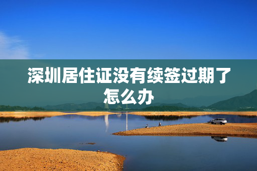深圳居住证没有续签过期了怎么办