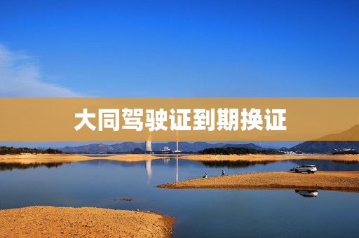 大同驾驶证到期换证