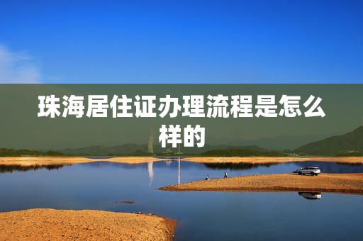 珠海居住证办理流程是怎么样的