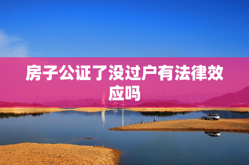 房子公证了没过户有法律效应吗