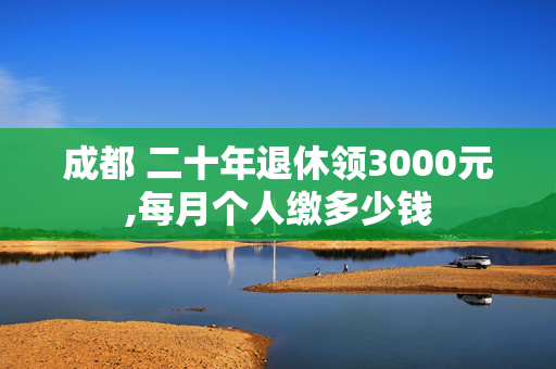 成都 二十年退休领3000元,每月个人缴多少钱