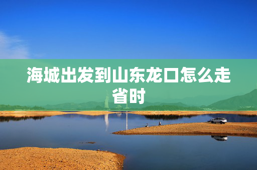 海城出发到山东龙口怎么走省时