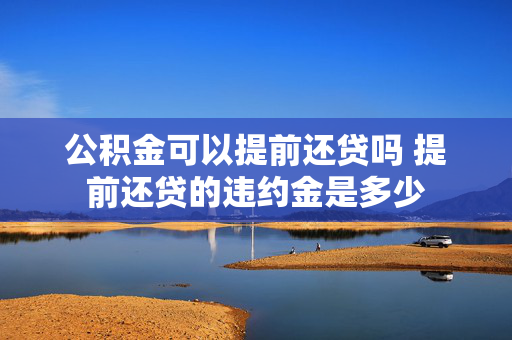 公积金可以提前还贷吗 提前还贷的违约金是多少