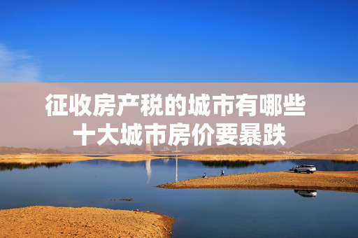 征收房产税的城市有哪些 十大城市房价要暴跌