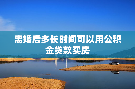 离婚后多长时间可以用公积金贷款买房