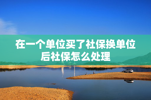 在一个单位买了社保换单位后社保怎么处理