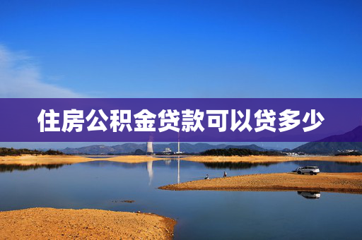 住房公积金贷款可以贷多少