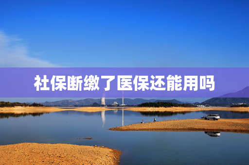 社保断缴了医保还能用吗