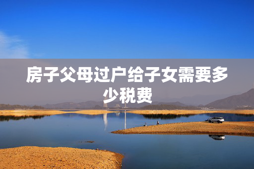 房子父母过户给子女需要多少税费