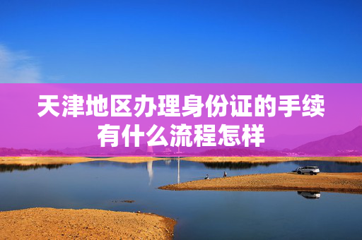 天津地区办理身份证的手续有什么流程怎样