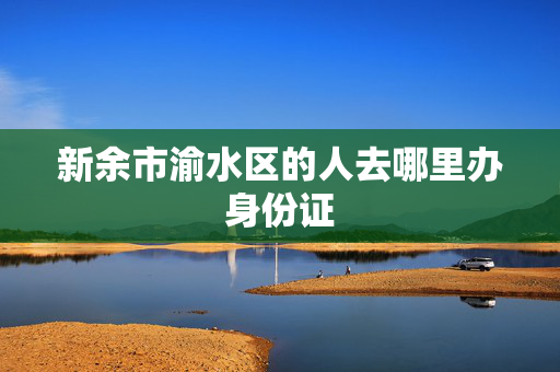 新余市渝水区的人去哪里办身份证