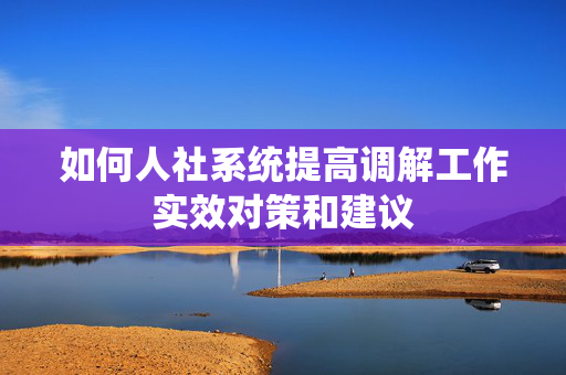 如何人社系统提高调解工作实效对策和建议