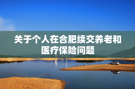 关于个人在合肥续交养老和医疗保险问题