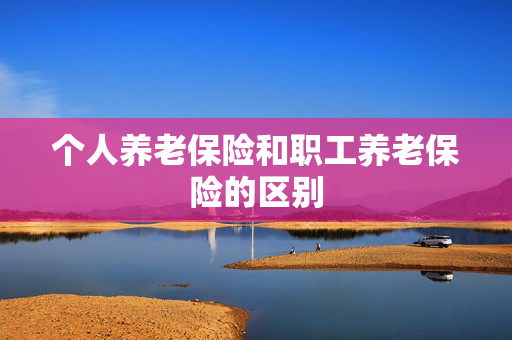 个人养老保险和职工养老保险的区别
