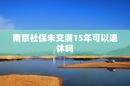 南京社保未交满15年可以退休吗