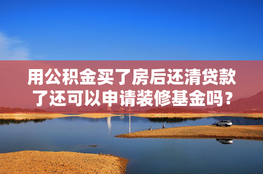 用公积金买了房后还清贷款了还可以申请装修基金吗？