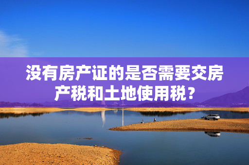 没有房产证的是否需要交房产税和土地使用税？