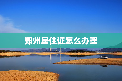 郑州居住证怎么办理