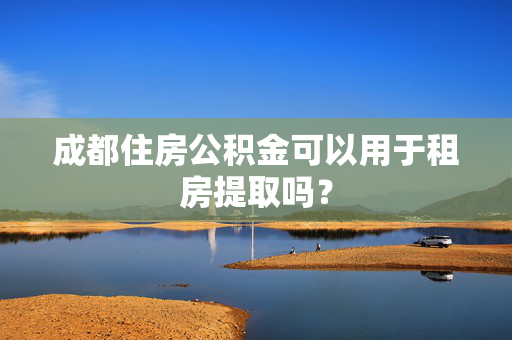 成都住房公积金可以用于租房提取吗？
