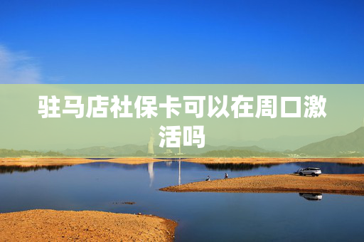 驻马店社保卡可以在周口激活吗