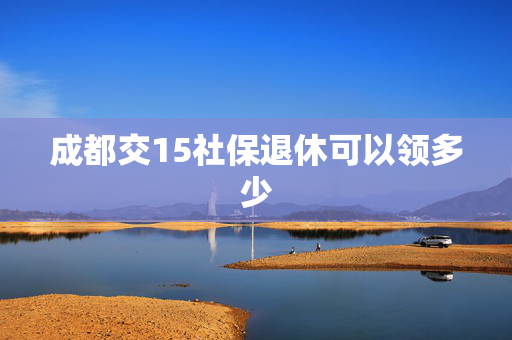 成都交15社保退休可以领多少