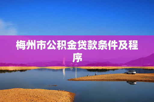 梅州市公积金贷款条件及程序