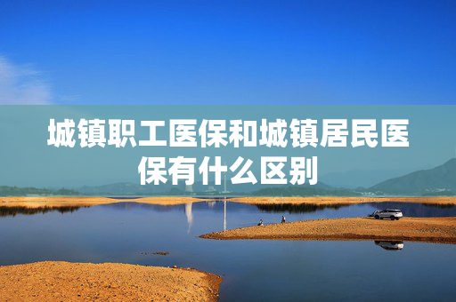 城镇职工医保和城镇居民医保有什么区别