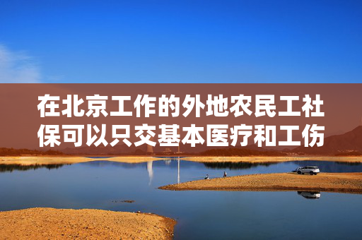 在北京工作的外地农民工社保可以只交基本医疗和工伤保险吗？