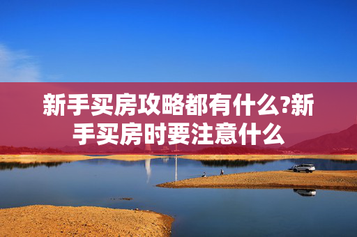 新手买房攻略都有什么?新手买房时要注意什么