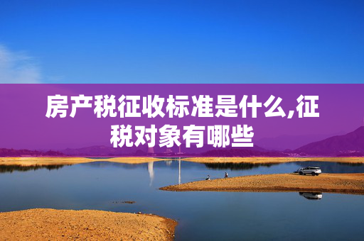 房产税征收标准是什么,征税对象有哪些