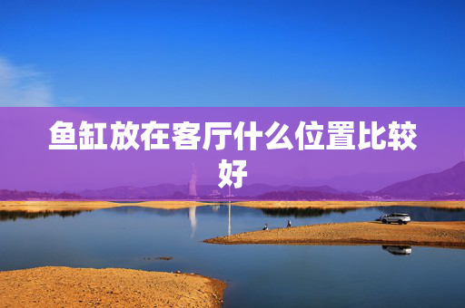 鱼缸放在客厅什么位置比较好