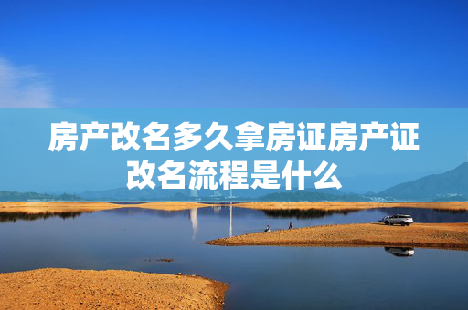 房产改名多久拿房证房产证改名流程是什么