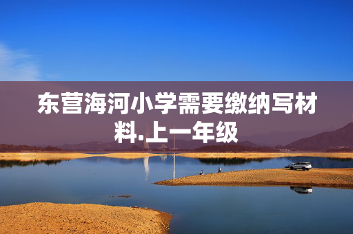 东营海河小学需要缴纳写材料.上一年级