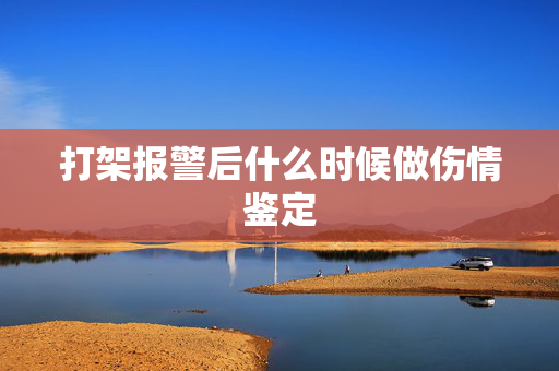 打架报警后什么时候做伤情鉴定