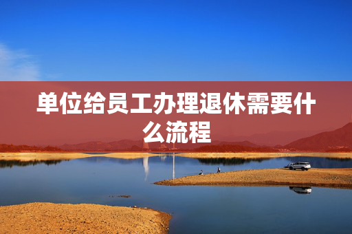 单位给员工办理退休需要什么流程