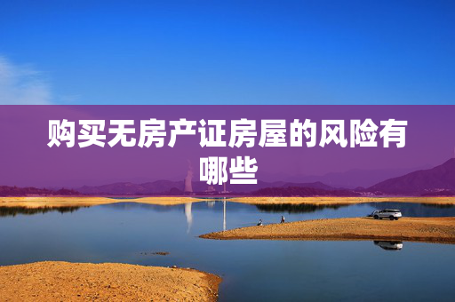 购买无房产证房屋的风险有哪些
