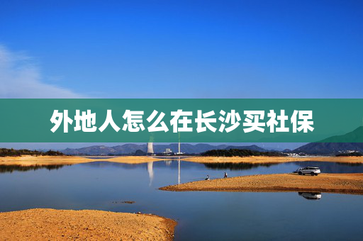 外地人怎么在长沙买社保