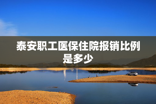 泰安职工医保住院报销比例是多少