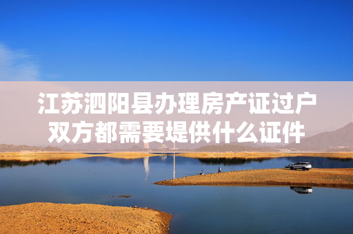 江苏泗阳县办理房产证过户双方都需要堤供什么证件