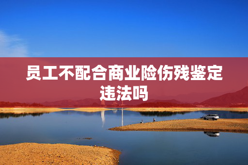 员工不配合商业险伤残鉴定违法吗