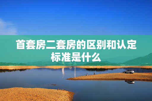 首套房二套房的区别和认定标准是什么