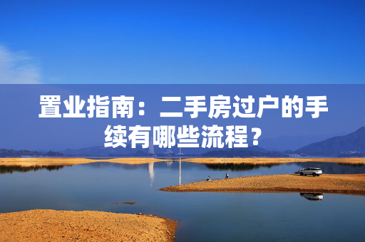 置业指南：二手房过户的手续有哪些流程？
